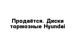 Продаётся. Диски тормозные Hyundai